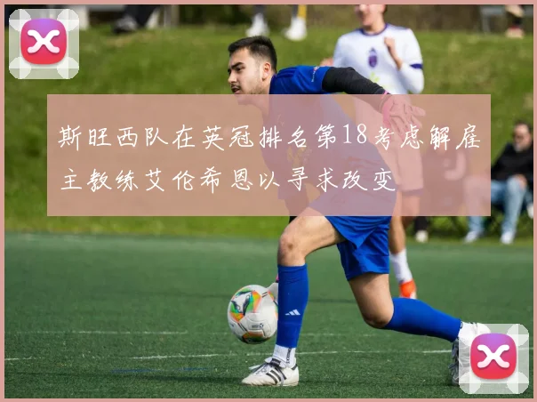 斯旺西队在英冠排名第18考虑解雇主教练艾伦希恩以寻求改变