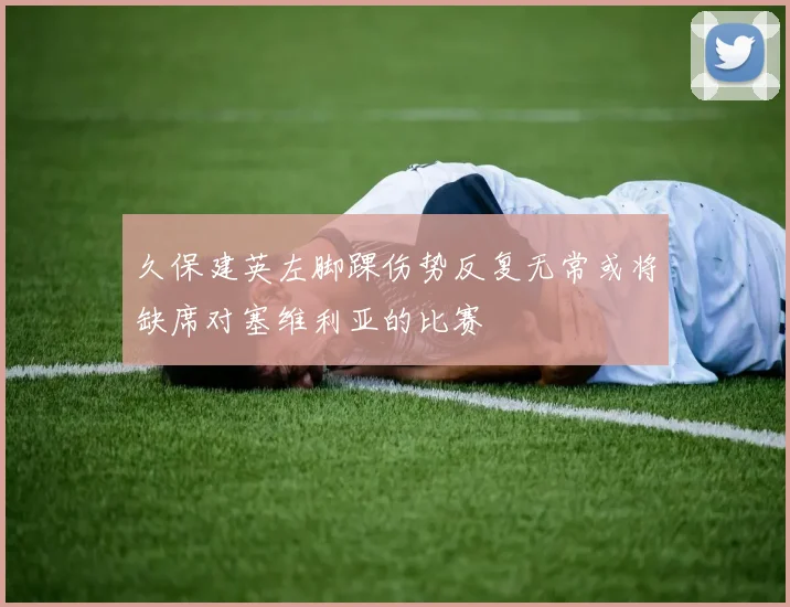 久保建英左脚踝伤势反复无常或将缺席对塞维利亚的比赛
