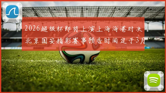 2026超级杯即将上演上海海港对决北京国安精彩赛事预告时间定于3月1日下午15点30分