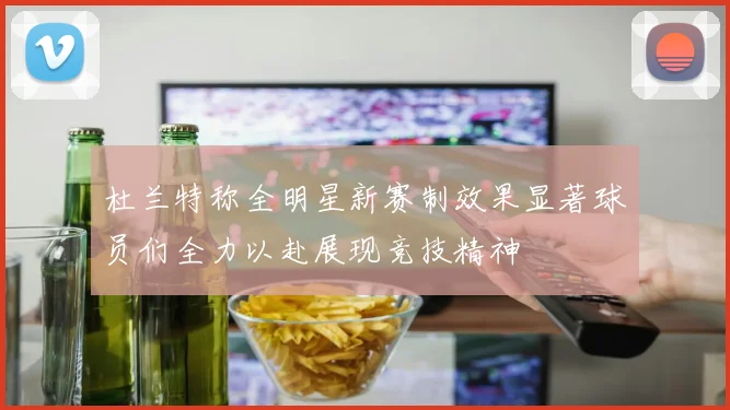 杜兰特称全明星新赛制效果显著球员们全力以赴展现竞技精神